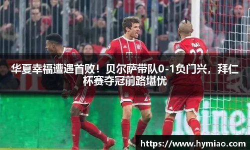 华夏幸福遭遇首败！贝尔萨带队0-1负门兴，拜仁杯赛夺冠前路堪忧