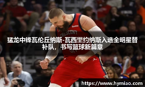 猛龙中锋瓦伦丘纳斯-瓦西里约纳斯入选全明星替补队，书写篮球新篇章