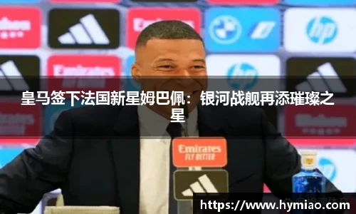 皇马签下法国新星姆巴佩：银河战舰再添璀璨之星