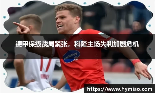 德甲保级战局紧张，科隆主场失利加剧危机