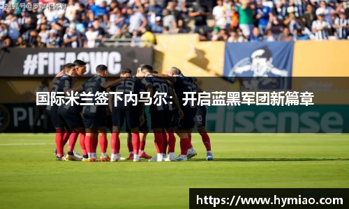国际米兰签下内马尔：开启蓝黑军团新篇章