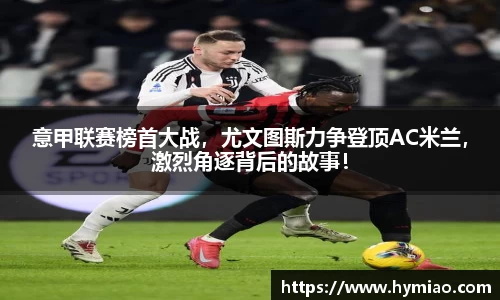意甲联赛榜首大战，尤文图斯力争登顶AC米兰，激烈角逐背后的故事！