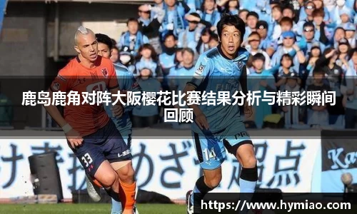 鹿岛鹿角对阵大阪樱花比赛结果分析与精彩瞬间回顾